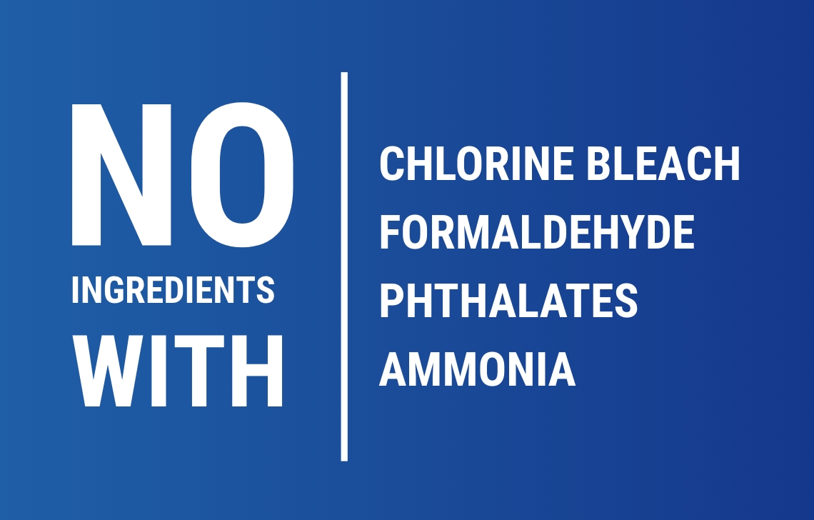 No ingredients with chlorine bleach, formaldehyde, phthalates, parabens and ammonia